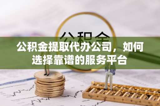 古田公积金提取代办公司，如何选择靠谱的服务平台