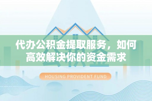 古田代办公积金提取服务，如何高效解决你的资金需求