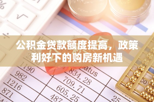 古田公积金贷款额度提高，政策利好下的购房新机遇