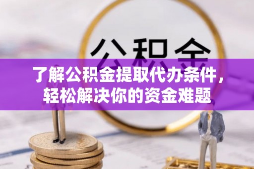 古田了解公积金提取代办条件，轻松解决你的资金难题