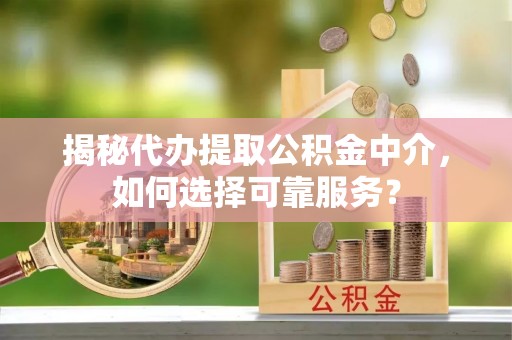 古田揭秘代办提取公积金中介，如何选择可靠服务？