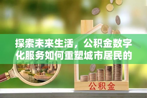 古田探索未来生活，公积金数字化服务如何重塑城市居民的便利体验
