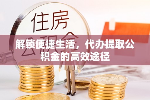 古田解锁便捷生活，代办提取公积金的高效途径