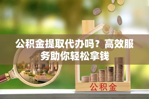 古田公积金提取代办吗？高效服务助你轻松拿钱
