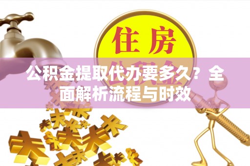 古田公积金提取代办要多久？全面解析流程与时效