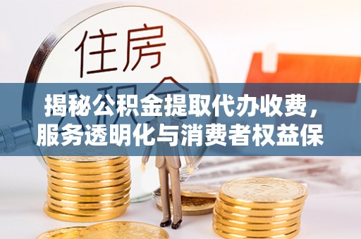 古田揭秘公积金提取代办收费，服务透明化与消费者权益保障