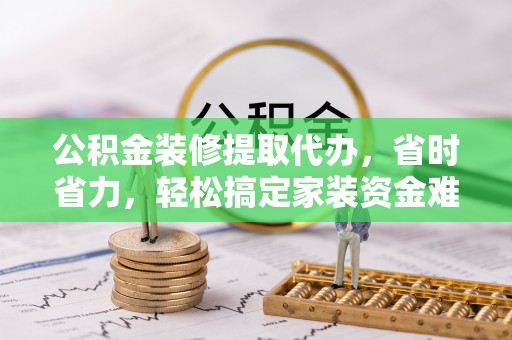 古田公积金装修提取代办，省时省力，轻松搞定家装资金难题