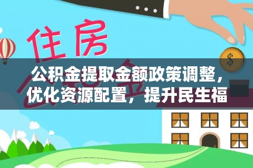古田公积金提取金额政策调整，优化资源配置，提升民生福祉