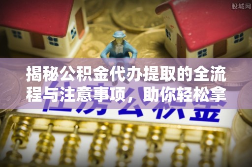 古田揭秘公积金代办提取的全流程与注意事项，助你轻松拿回属于自己的钱