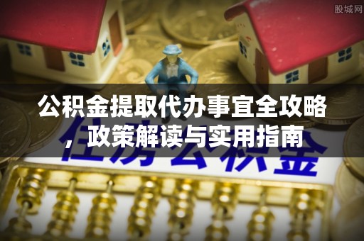 古田公积金提取代办事宜全攻略，政策解读与实用指南