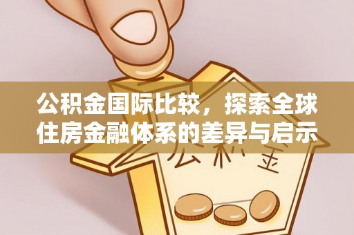 古田公积金国际比较，探索全球住房金融体系的差异与启示