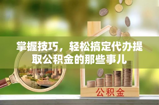 古田掌握技巧，轻松搞定代办提取公积金的那些事儿