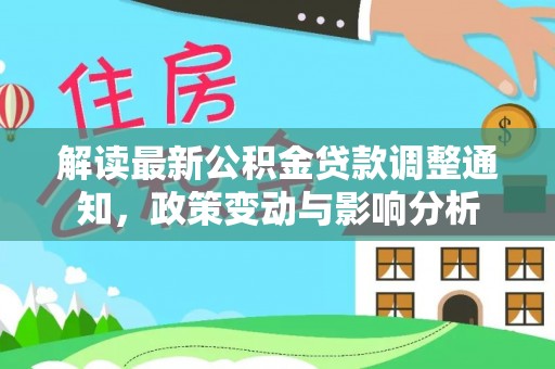 古田解读最新公积金贷款调整通知，政策变动与影响分析