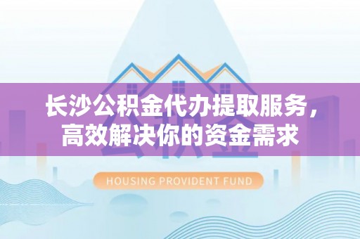 古田长沙公积金代办提取服务，高效解决你的资金需求