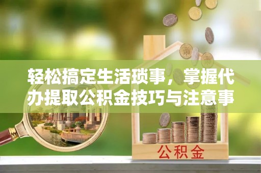 古田轻松搞定生活琐事，掌握代办提取公积金技巧与注意事项