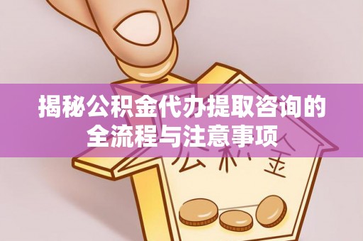 古田揭秘公积金代办提取咨询的全流程与注意事项