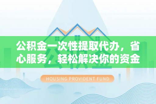 古田公积金一次性提取代办，省心服务，轻松解决你的资金需求