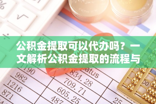 古田公积金提取可以代办吗？一文解析公积金提取的流程与注意事项