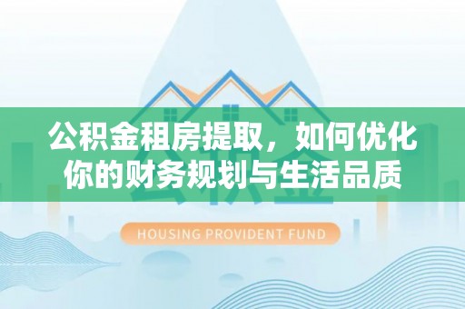 古田公积金租房提取，如何优化你的财务规划与生活品质