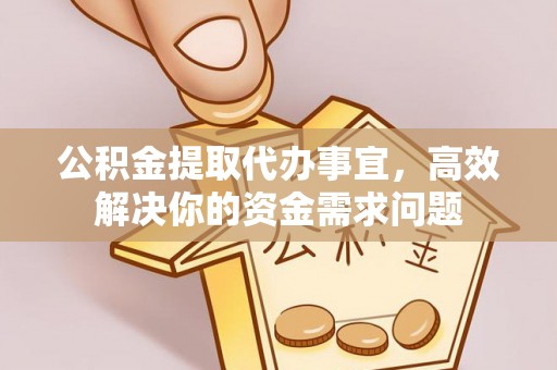 古田公积金提取代办事宜，高效解决你的资金需求问题