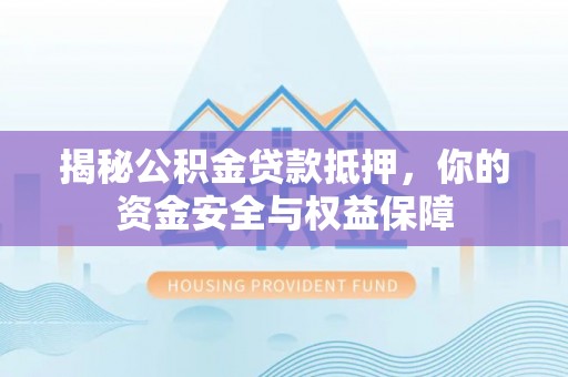古田揭秘公积金贷款抵押，你的资金安全与权益保障