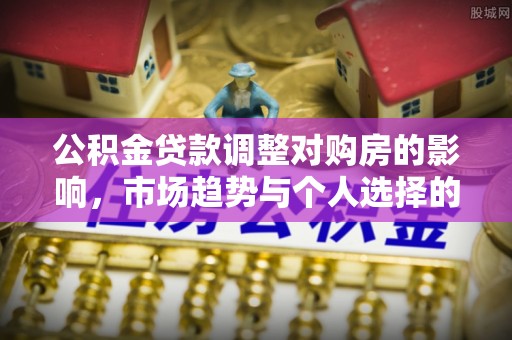古田公积金贷款调整对购房的影响，市场趋势与个人选择的深度解析