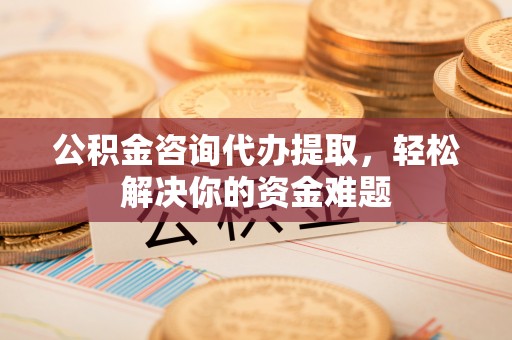 古田公积金咨询代办提取，轻松解决你的资金难题