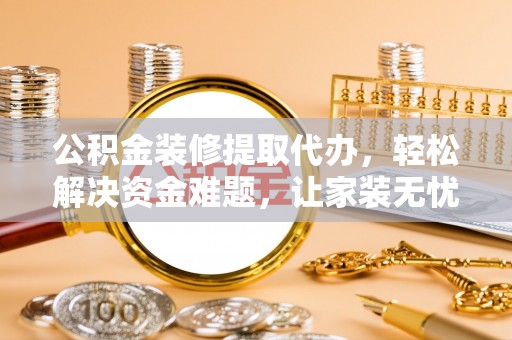 古田公积金装修提取代办，轻松解决资金难题，让家装无忧