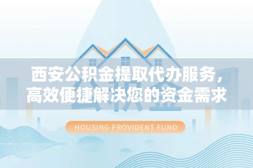 古田西安公积金提取代办服务，高效便捷解决您的资金需求