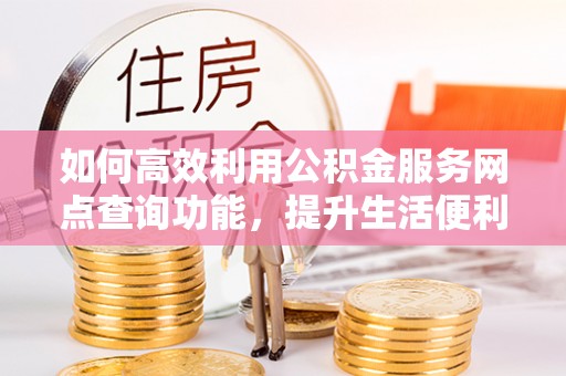古田如何高效利用公积金服务网点查询功能，提升生活便利性