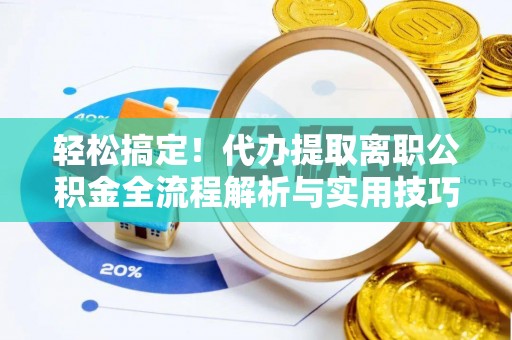 古田轻松搞定！代办提取离职公积金全流程解析与实用技巧