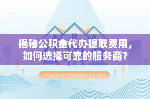 古田揭秘公积金代办提取费用，如何选择可靠的服务商？