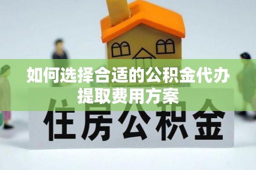 古田如何选择合适的公积金代办提取费用方案