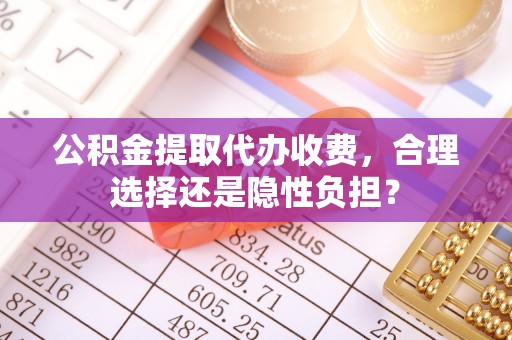 古田公积金提取代办收费，合理选择还是隐性负担？