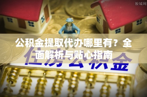 古田公积金提取代办哪里有？全面解析与贴心指南