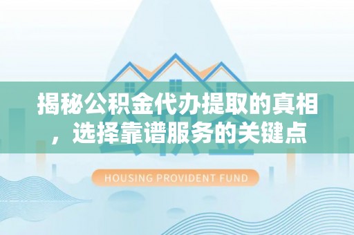 古田揭秘公积金代办提取的真相，选择靠谱服务的关键点