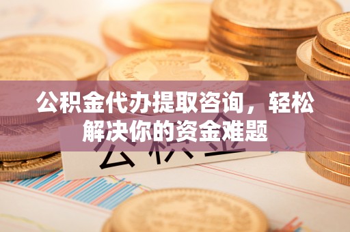 古田公积金代办提取咨询，轻松解决你的资金难题