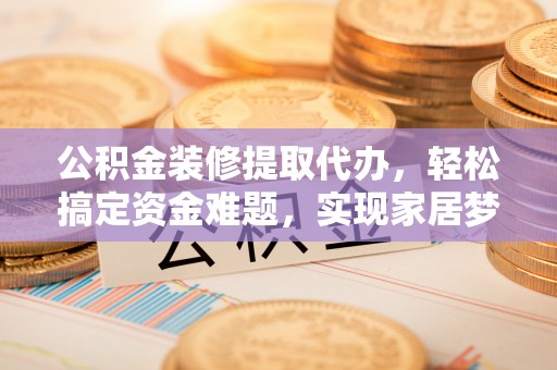 古田公积金装修提取代办，轻松搞定资金难题，实现家居梦想
