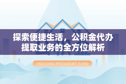 古田探索便捷生活，公积金代办提取业务的全方位解析