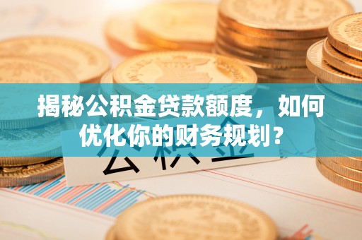古田揭秘公积金贷款额度，如何优化你的财务规划？
