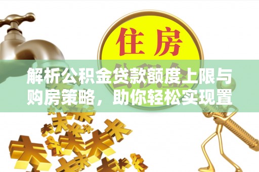 古田解析公积金贷款额度上限与购房策略，助你轻松实现置业梦想