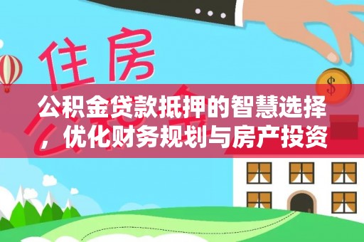 古田公积金贷款抵押的智慧选择，优化财务规划与房产投资