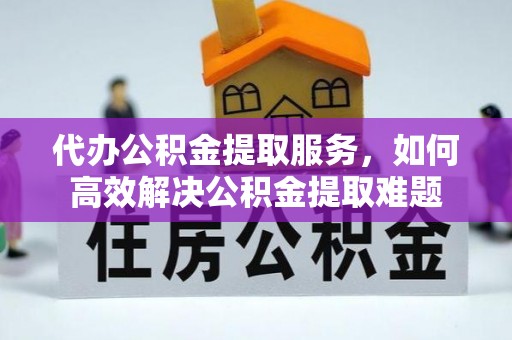 古田代办公积金提取服务，如何高效解决公积金提取难题