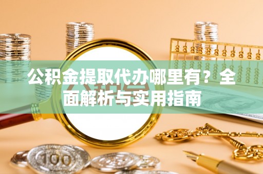 古田公积金提取代办哪里有？全面解析与实用指南