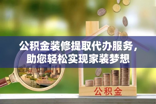 古田公积金装修提取代办服务，助您轻松实现家装梦想