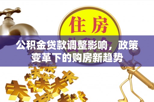 古田公积金贷款调整影响，政策变革下的购房新趋势
