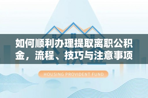 古田如何顺利办理提取离职公积金，流程、技巧与注意事项全解析