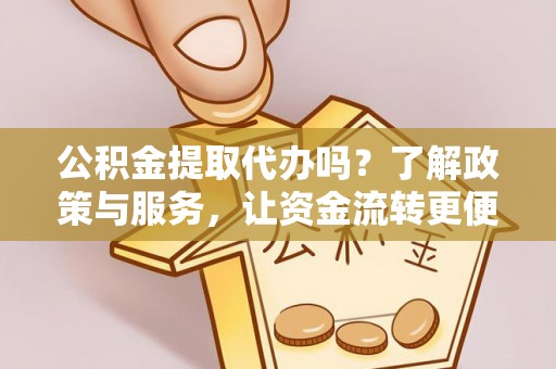古田公积金提取代办吗？了解政策与服务，让资金流转更便捷