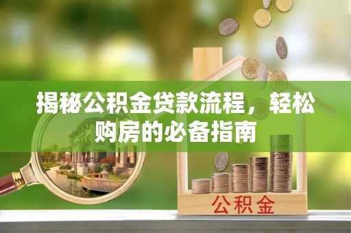 古田揭秘公积金贷款流程，轻松购房的必备指南