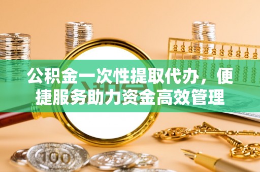 古田公积金一次性提取代办，便捷服务助力资金高效管理